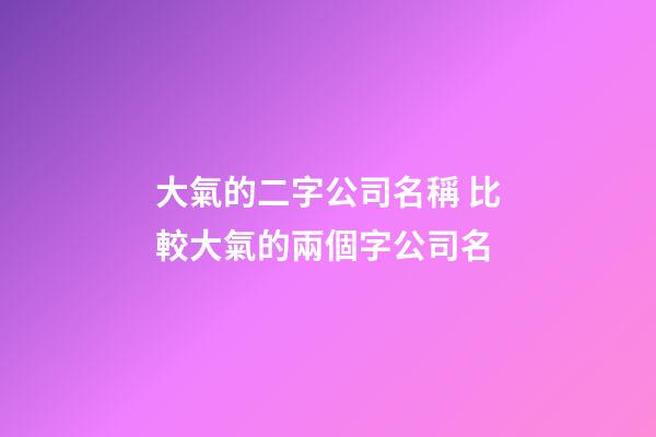大氣的二字公司名稱 比較大氣的兩個字公司名